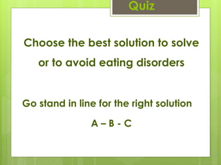 Quiz
Choose the best solution to solve
or to avoid eating disorders
Go stand in line for the right solution
A – B - C
 