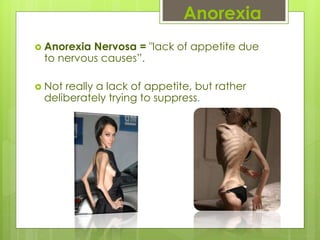 Anorexia
 Anorexia Nervosa = "lack of appetite due
to nervous causes”.
 Not really a lack of appetite, but rather
deliberately trying to suppress.
 