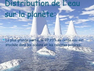 Distribution de l'eau sur la planète: La plus grande partie, le 97,23%,de cette eau est  stockèe dans les océans et les calottes polaires. 