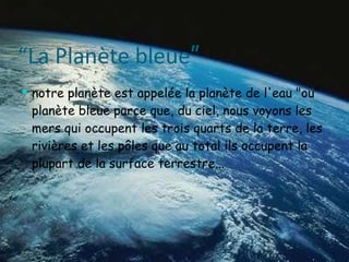 “ La Planète bleue ”  notre planète est appelée la planète de l'eau "ou" planète bleue parce que, du ciel, nous voyons les mers qui occupent les trois quarts de la terre, les rivières et les pôles que au total ils occupent la plupart de la surface terrestre.. . 