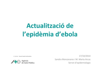 Actualització de 
l’epidèmia d’ebola 
17/10/2014 
Sandra Manzanares i M. Marta Arcas 
Servei d’epidemiologia 
 
