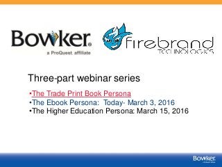 •The Trade Print Book Persona
•The Ebook Persona: Today- March 3, 2016
•The Higher Education Persona: March 15, 2016
Three-part webinar series
 