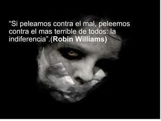 “ Si peleamos contra el mal, peleemos contra el mas terrible de todos: la indiferencia”.( Robin Williams) 