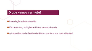 Introdução sobre a fraude
Ferramentas, soluções e fluxos de anti-fraude
A importância da Gestão de Risco com foco nos bons clientes!
O que vamos ver hoje?
 