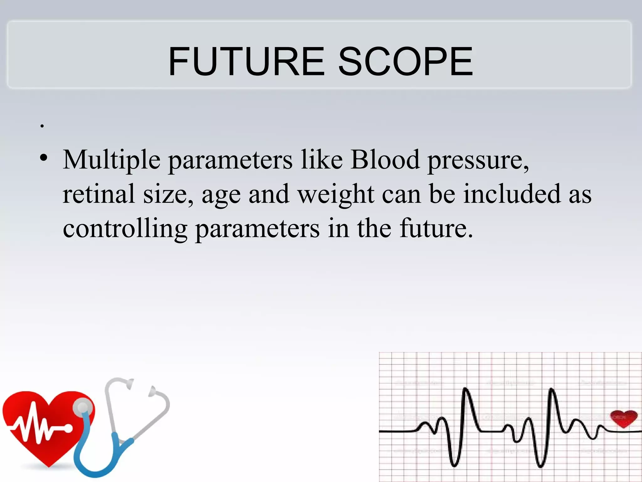 FUTURE SCOPE
.
• Multiple parameters like Blood pressure,
retinal size, age and weight can be included as
controlling parameters in the future.
 