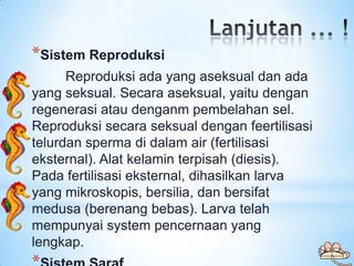 *Sistem Reproduksi
      Reproduksi ada yang aseksual dan ada
yang seksual. Secara aseksual, yaitu dengan
regenerasi atau ...