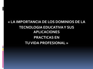 « LA IMPORTANCIA DE LOS DOMINIOS DE LA
TECNOLOGIA EDUCATIVAY SUS
APLICACIONES
PRACTICAS EN
TUVIDA PROFESIONAL »
 