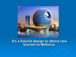 It’s a futurist design to attract new tourism to Mallorca. 