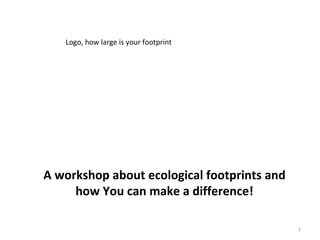 Logo, how large is your footprint




A workshop about ecological footprints and
     how You can make a difference!

                                             1
 