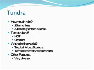 Tundra How much rain? 25 cm or less.  A little higher than a pencil.  Temperature? HOT Constant Where in the world? Tropical Along Equators.  Temperate forests are more north.  Other Features.  Very diverse 