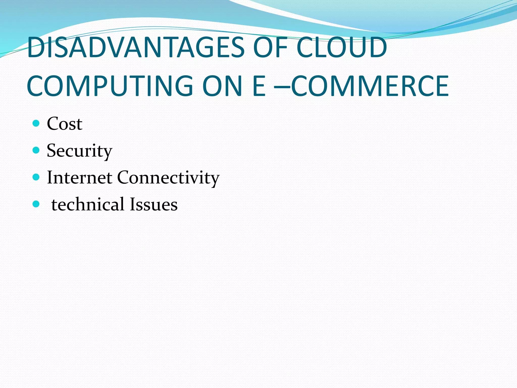 DISADVANTAGES OF CLOUD
COMPUTING ON E –COMMERCE
 Cost
 Security
 Internet Connectivity
 technical Issues
 