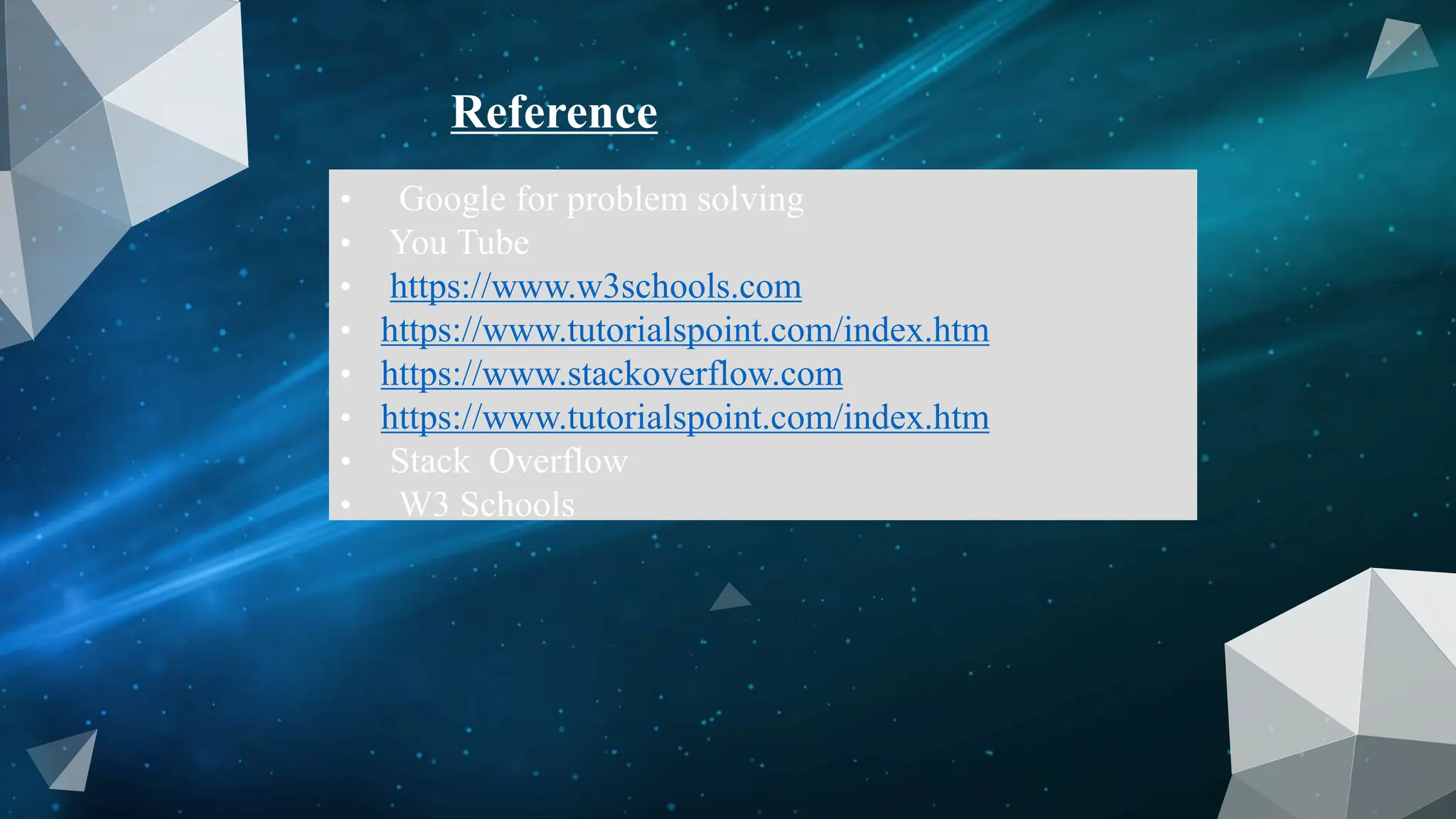 • Google for problem solving
• You Tube
• https://www.w3schools.com
• https://www.tutorialspoint.com/index.htm
• https://www.stackoverflow.com
• https://www.tutorialspoint.com/index.htm
• Stack Overflow
• W3 Schools
Reference
 