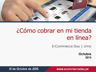 ¿Cómo cobrar en mi tienda
en línea?
Octubre
2015
E-Commerce Day | Lima
 