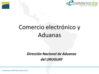 Comercio electrónico y
                        Aduanas

                           Dirección Nacional de Aduanas
                                    del URUGUAY

eCommerce DAY Montevideo 2012
 