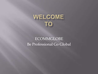 WelcomeTo ECOMMGLOBE Be Professional Go Global 