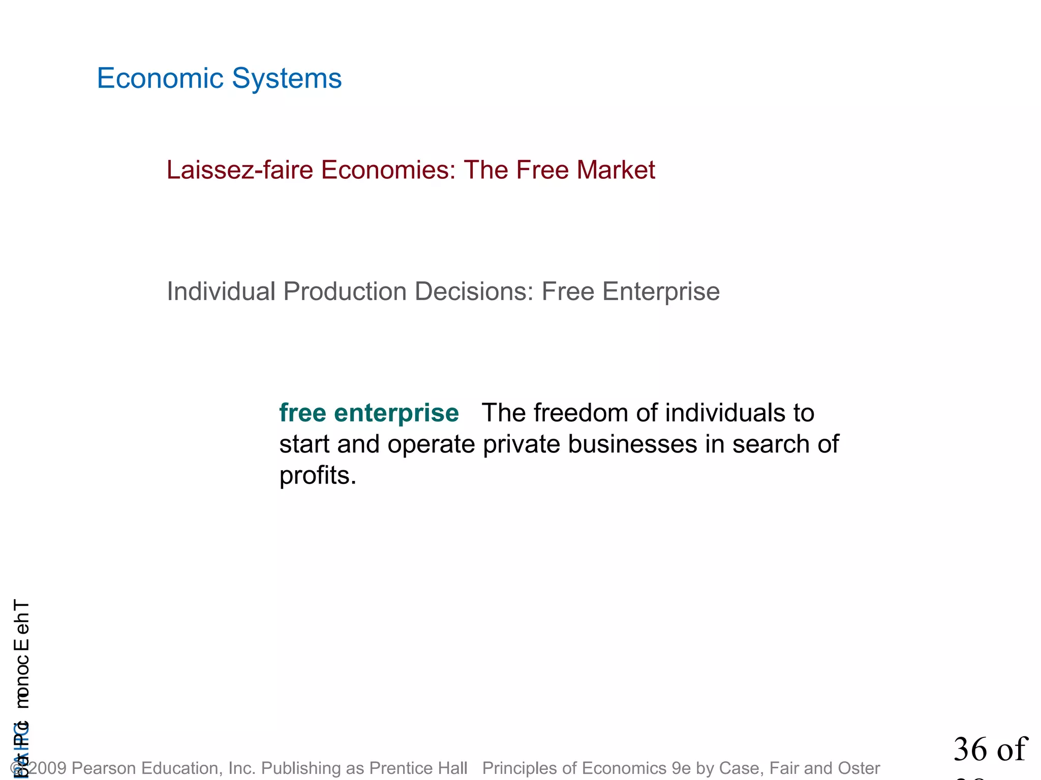 36 of
CHAPTheEconomicProb
© 2009 Pearson Education, Inc. Publishing as Prentice Hall Principles of Economics 9e by Case, Fair and Oster
Economic Systems
free enterprise The freedom of individuals to
start and operate private businesses in search of
profits.
Individual Production Decisions: Free Enterprise
Laissez-faire Economies: The Free Market
 