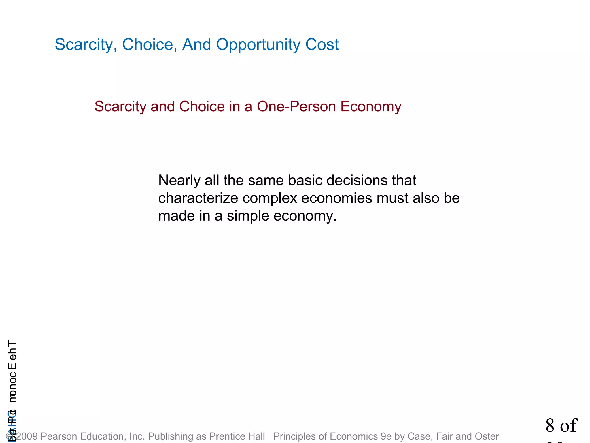 8 of
CHAPTheEconomicProb
© 2009 Pearson Education, Inc. Publishing as Prentice Hall Principles of Economics 9e by Case, Fair and Oster
Scarcity, Choice, And Opportunity Cost
Scarcity and Choice in a One-Person Economy
Nearly all the same basic decisions that
characterize complex economies must also be
made in a simple economy.
 