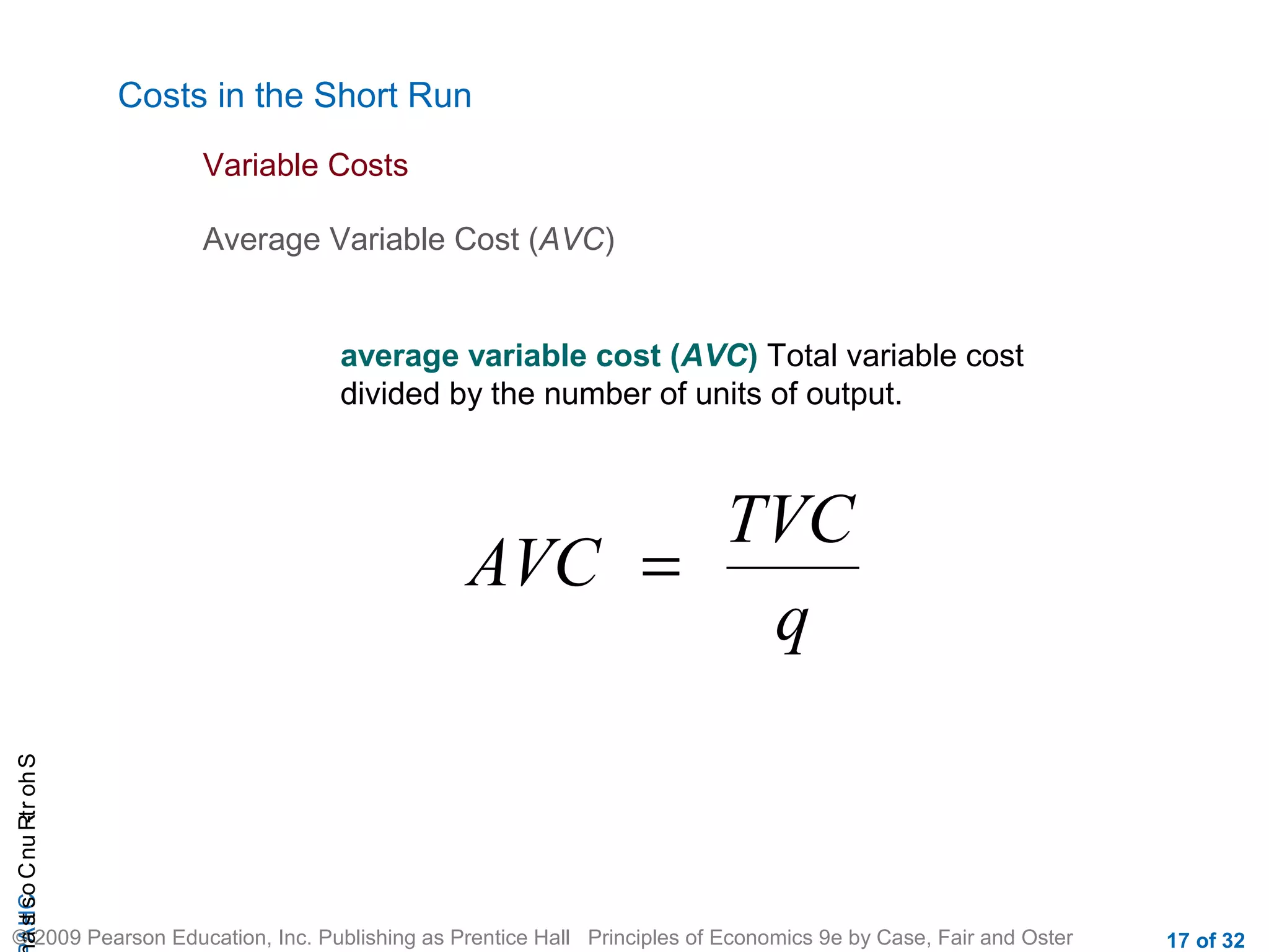 CHAShort-RunCostsa
© 2009 Pearson Education, Inc. Publishing as Prentice Hall Principles of Economics 9e by Case, Fair and Oster 17 of 32
Costs in the Short Run
Average Variable Cost (AVC)
Variable Costs
TVC
AVC
q
=
average variable cost (AVC) Total variable cost
divided by the number of units of output.
 