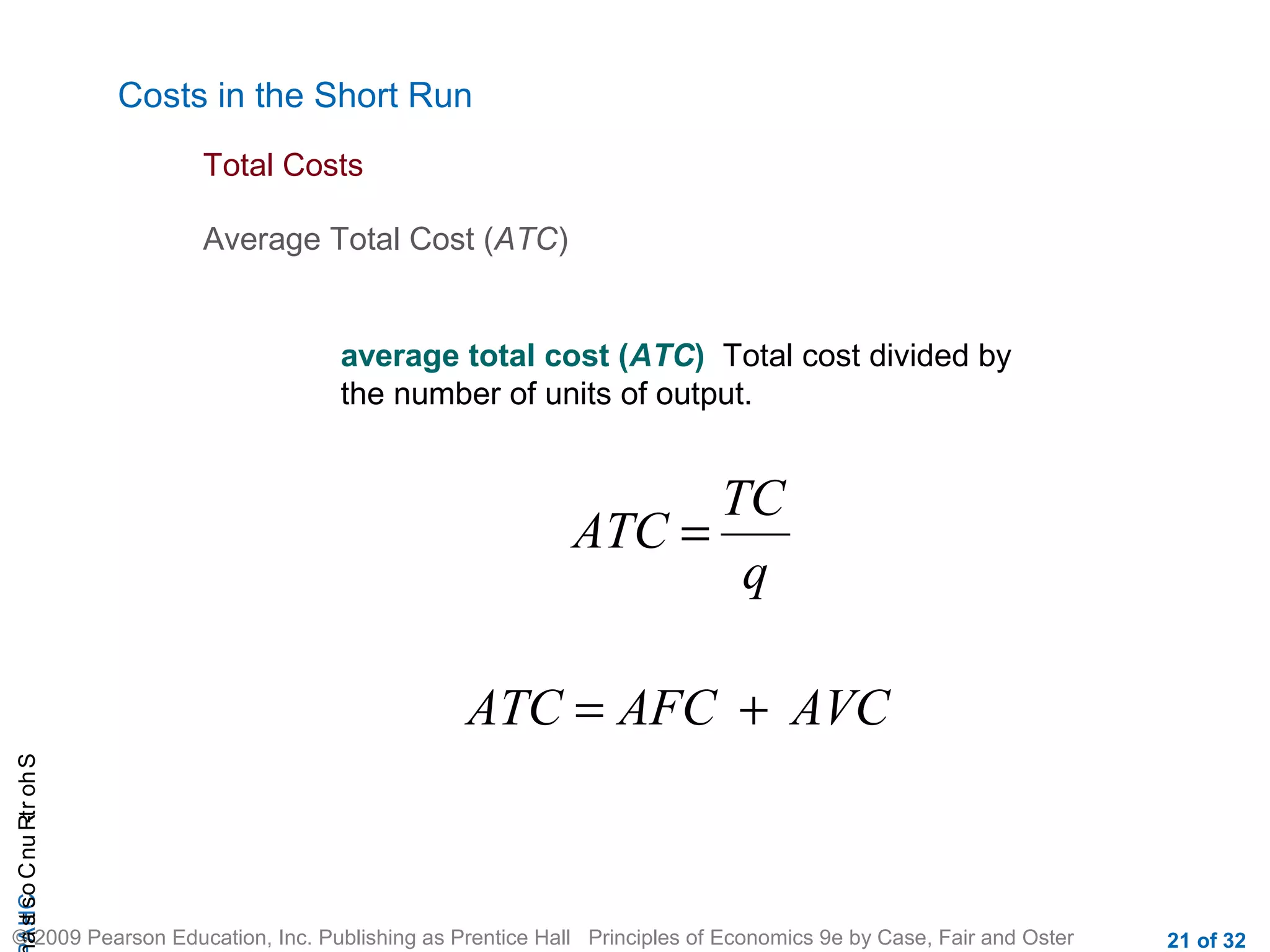 CHAShort-RunCostsa
© 2009 Pearson Education, Inc. Publishing as Prentice Hall Principles of Economics 9e by Case, Fair and Oster 21 of 32
Costs in the Short Run
Total Costs
Average Total Cost (ATC)
average total cost (ATC) Total cost divided by
the number of units of output.
q
TC
ATC =
AVCAFCATC +=
 