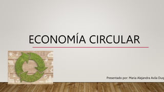 ECONOMÍA CIRCULAR
Presentado por: Maria Alejandra Avila Duqu
 