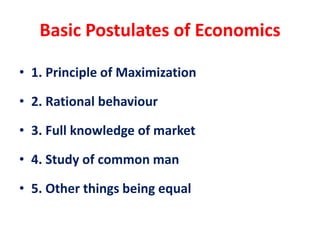 Basic Postulates of Economics
• 1. Principle of Maximization
• 2. Rational behaviour
• 3. Full knowledge of market
• 4. Study of common man
• 5. Other things being equal
 