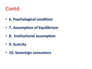 Contd.
• 6. Psychological condition
• 7. Assumption of Equilibrium
• 8. Institutional assumption
• 9. Scarcity
• 10. Sovereign consumers
 