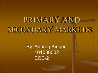 PRIMARY AND
SECONDARY MARKETS
By: Anurag Kinger
101086002
ECE-2
 