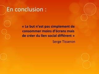En conclusion :
« Le but n’est pas simplement de
consommer moins d’écrans mais
de créer du lien social différent »
Serge Tisseron
