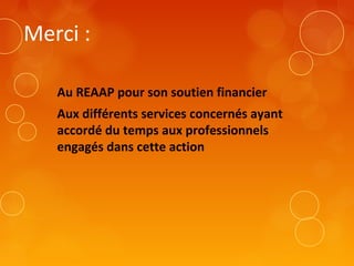 Merci :
Au REAAP pour son soutien financier
Aux différents services concernés ayant
accordé du temps aux professionnels
engagés dans cette action