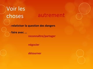 Voir les
choses
autrement
- relativiser la question des dangers
- faire avec ...
reconnaître/partager
négocier
détourner