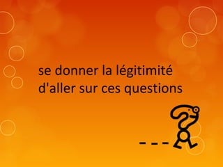 se donner la légitimité
d'aller sur ces questions