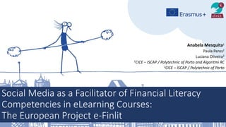 Anabela Mesquita1
Paula Peres2
Luciana Oliveira2
1CICE – ISCAP / Polytechnic of Porto and Algoritmi RC
2CICE – ISCAP / Polytechnic of Porto
Social Media as a Facilitator of Financial Literacy
Competencies in eLearning Courses:
The European Project e-Finlit
 