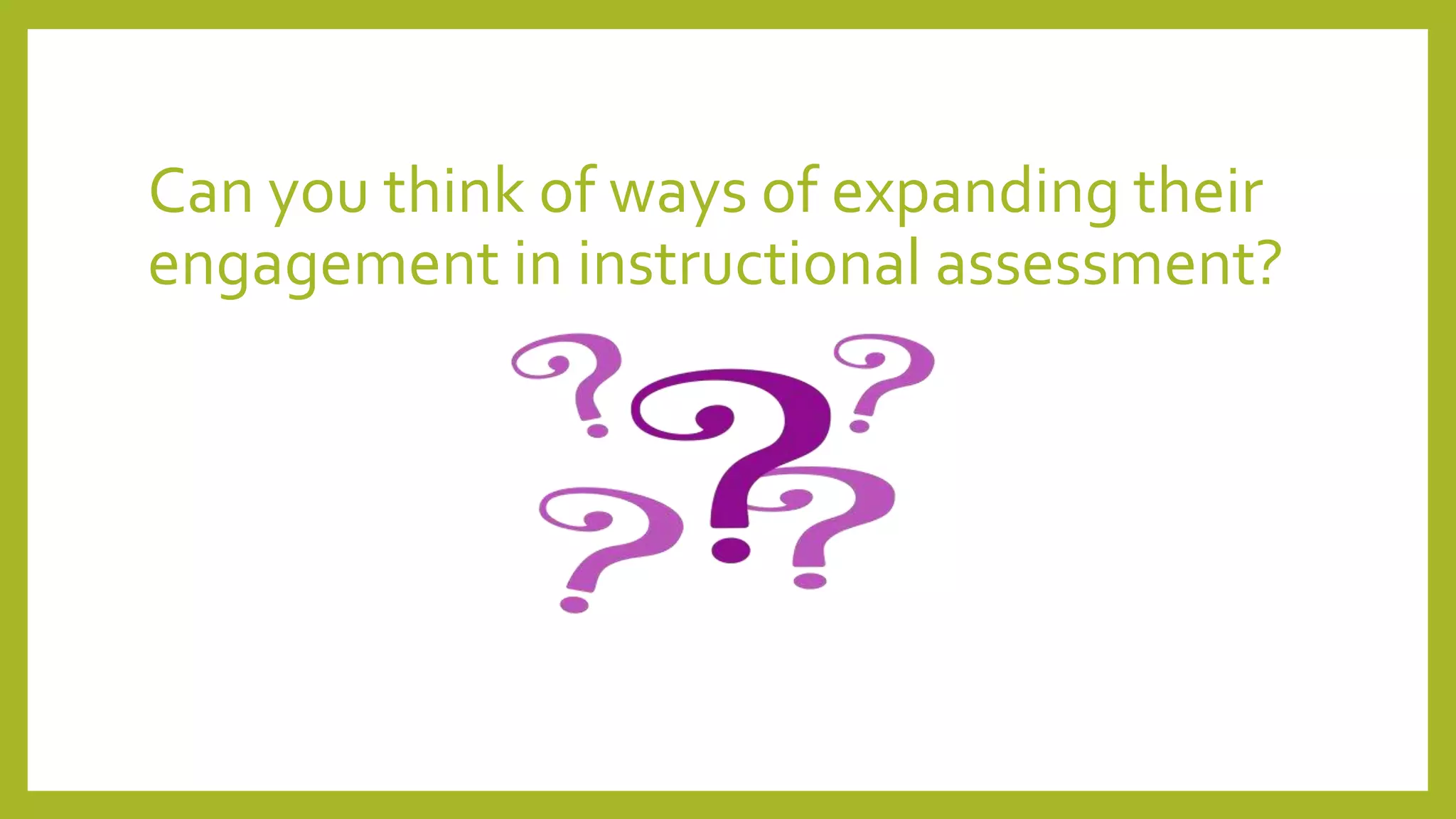 Can you think of ways of expanding their
engagement in instructional assessment?
 