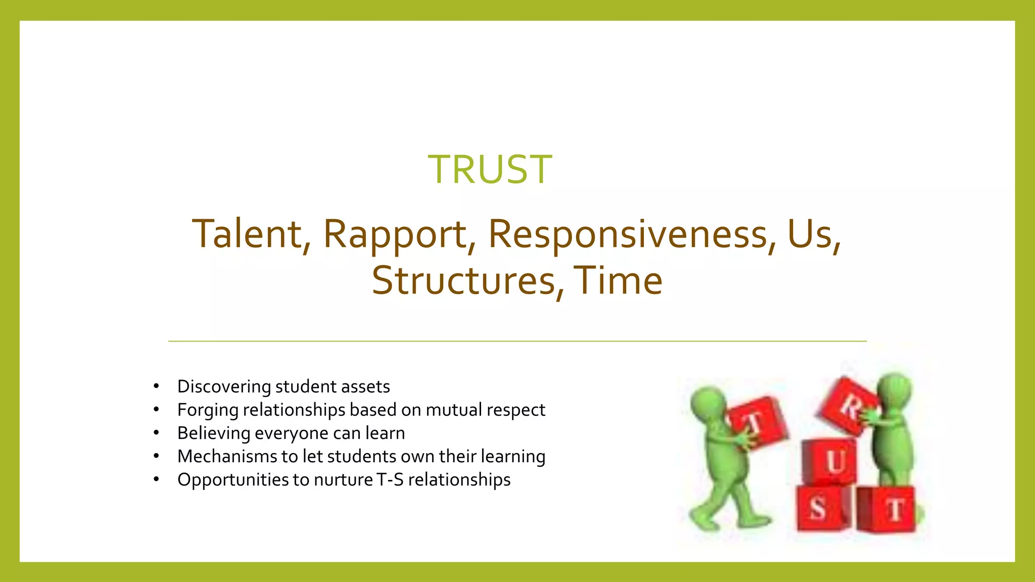 TRUST
Talent, Rapport, Responsiveness, Us,
Structures,Time
• Discovering student assets
• Forging relationships based on mutual respect
• Believing everyone can learn
• Mechanisms to let students own their learning
• Opportunities to nurtureT-S relationships
 