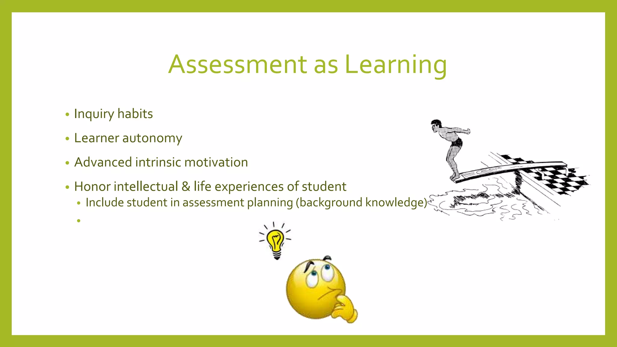 Assessment as Learning
• Inquiry habits
• Learner autonomy
• Advanced intrinsic motivation
• Honor intellectual & life experiences of student
• Include student in assessment planning (background knowledge)
•
 