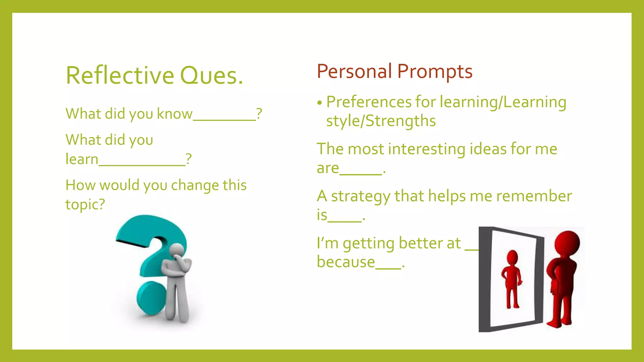 Reflective Ques. Personal Prompts
• Preferences for learning/Learning
style/Strengths
The most interesting ideas for me
are_____.
A strategy that helps me remember
is____.
I’m getting better at ____
because___.
What did you know________?
What did you
learn___________?
How would you change this
topic?
 
