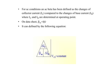 • For ac conditions an ac beta has been defined as the changes of
collector current (IC) compared to the changes of base current (IB)
where IC and IB are determined at operating point.
• On data sheet, ac=hfe
• It can defined by the following equation:
 