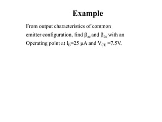 Example
From output characteristics of common
emitter configuration, find ac and dc with an
Operating point at IB=25 A and VCE =7.5V.
 