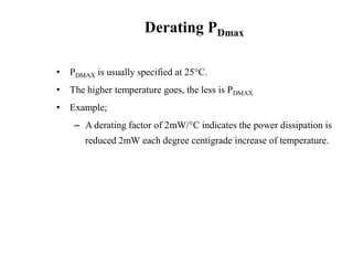Derating PDmax
• PDMAX is usually specified at 25°C.
• The higher temperature goes, the less is PDMAX
• Example;
– A derating factor of 2mW/°C indicates the power dissipation is
reduced 2mW each degree centigrade increase of temperature.
 