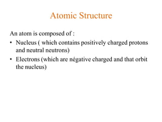 Atomic Structure
An atom is composed of :
• Nucleus ( which contains positively charged protons
and neutral neutrons)
• Electrons (which are négative charged and that orbit
the nucleus)
 