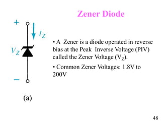 • A Zener is a diode operated in reverse
bias at the Peak Inverse Voltage (PIV)
called the Zener Voltage (VZ).
• Common Zener Voltages: 1.8V to
200V
Zener Diode
48
48
 