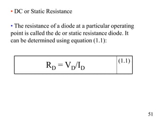 • DC or Static Resistance
• The resistance of a diode at a particular operating
point is called the dc or static resistance diode. It
can be determined using equation (1.1):
(1.1)
RD = VD/ID
51
51
 