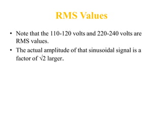 RMS Values
• Note that the 110-120 volts and 220-240 volts are
RMS values.
• The actual amplitude of that sinusoidal signal is a
factor of √2 larger.
 