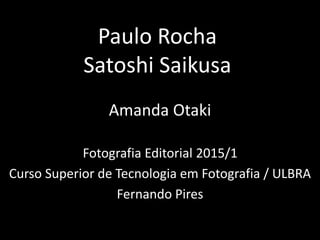 Paulo Rocha
Satoshi Saikusa
Amanda Otaki
Fotografia Editorial 2015/1
Curso Superior de Tecnologia em Fotografia / ULBRA
Fernando Pires
 