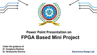 Power Point Presentation on
FPGA Based Mini Project
Under the guidance of
Dr. Kangkana Baishya
Dr. Mridusmita Sharma Electronics Design Lab
 