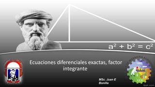 Ecuaciones diferenciales exactas, factor
integrante
MSc. Juan E
Bonilla
 