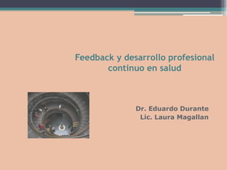Feedback y desarrollo profesional
continuo en salud
Dr. Eduardo Durante
Lic. Laura Magallan
 
