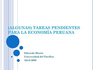 (ALGUNAS) TAREAS PENDIENTES
PARA LA ECONOMÍA PERUANA
Eduardo Morón
Universidad del Pacífico
Abril 2009
 