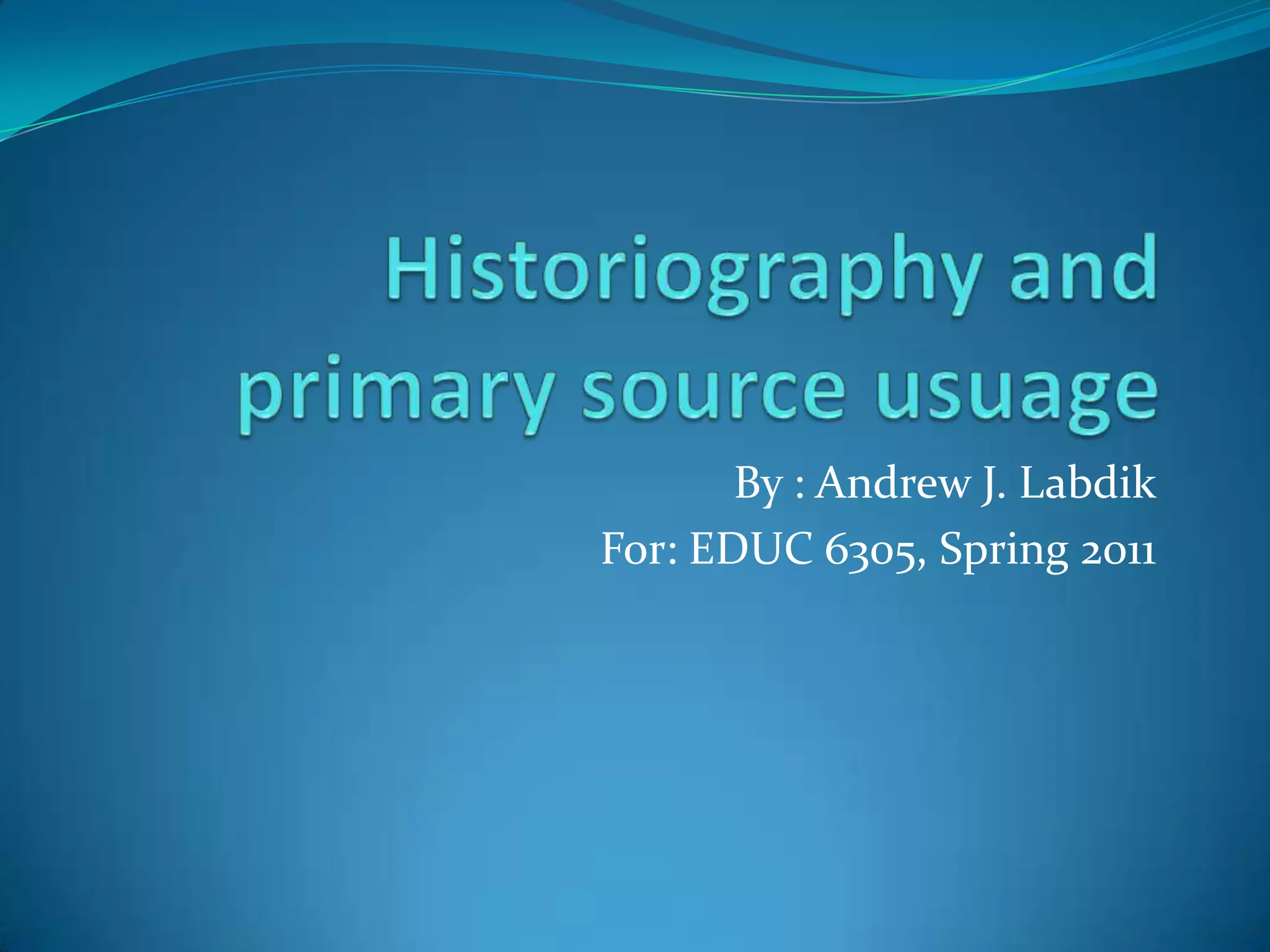 Historiography and primary source usuageBy : Andrew J. LabdikFor: EDUC 6305, Spring 2011