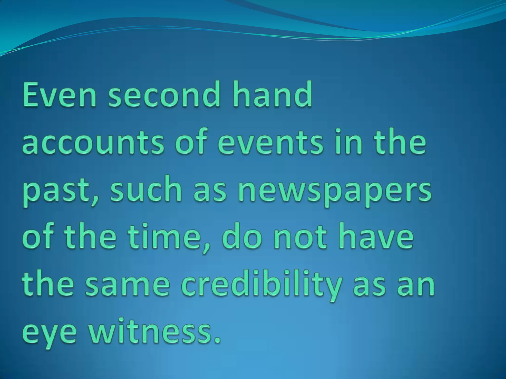 Even second hand accounts of events in the past, such as newspapers of the time, do not have the same credibility as an eye witness.